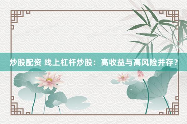 炒股配資 線上杠桿炒股：高收益與高風(fēng)險(xiǎn)并存？