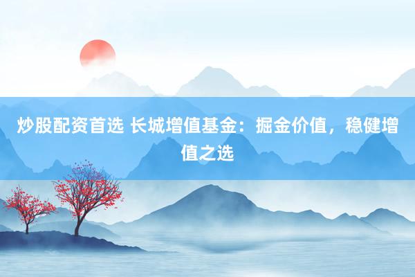 炒股配資首選 長城增值基金：掘金價值，穩(wěn)健增值之選