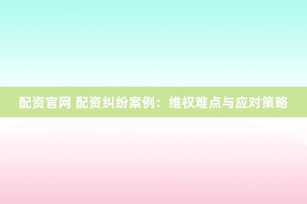 配資官網(wǎng) 配資糾紛案例：維權(quán)難點(diǎn)與應(yīng)對(duì)策略