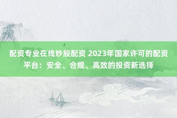 配資專(zhuān)業(yè)在線炒股配資 2023年國(guó)家許可的配資平臺(tái)：安全、合規(guī)、高效的投資新選擇
