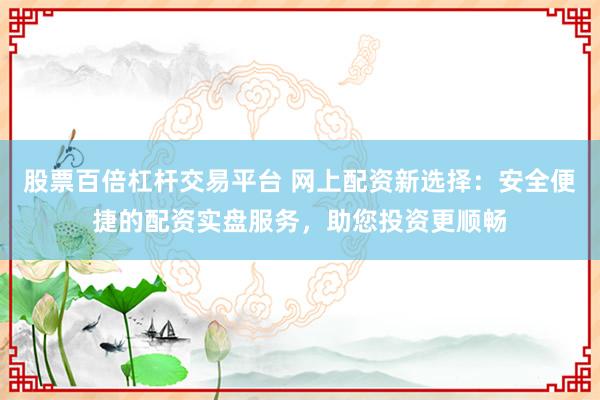 股票百倍杠桿交易平臺 網(wǎng)上配資新選擇：安全便捷的配資實盤服務(wù)，助您投資更順暢