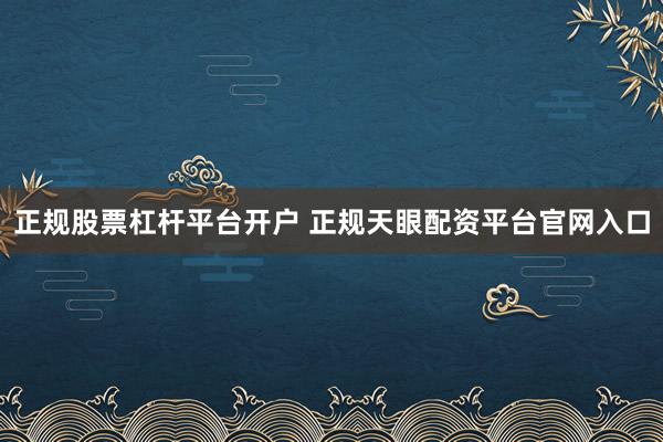 正規(guī)股票杠桿平臺開戶 正規(guī)天眼配資平臺官網入口