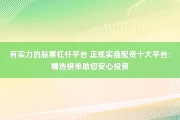 有實力的股票杠桿平臺 正規(guī)實盤配資十大平臺：精選榜單助您安心投資
