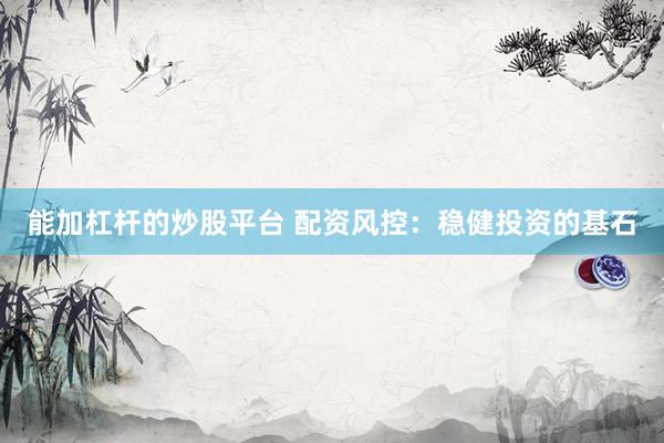能加杠桿的炒股平臺 配資風(fēng)控：穩(wěn)健投資的基石