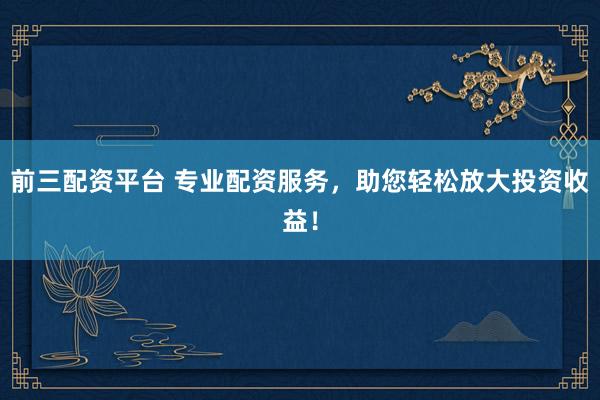 前三配資平臺 專業(yè)配資服務(wù)，助您輕松放大投資收益！