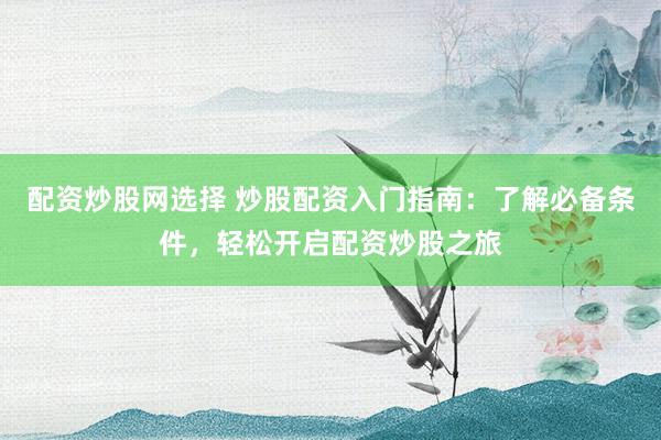配資炒股網(wǎng)選擇 炒股配資入門指南：了解必備條件，輕松開啟配資炒股之旅