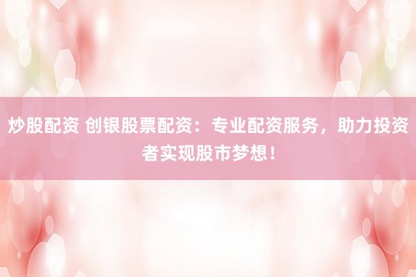 炒股配資 創(chuàng)銀股票配資：專(zhuān)業(yè)配資服務(wù)，助力投資者實(shí)現(xiàn)股市夢(mèng)想！