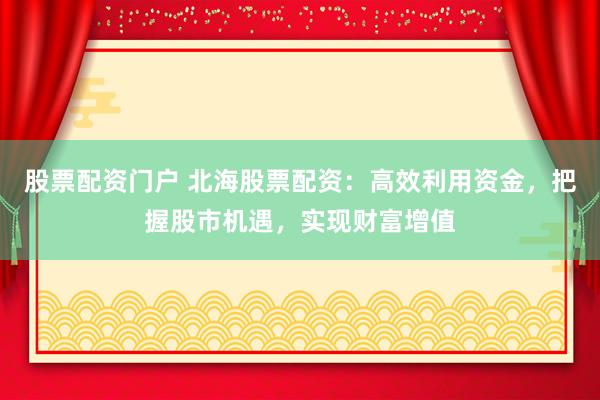 股票配資門戶 北海股票配資：高效利用資金，把握股市機(jī)遇，實現(xiàn)財富增值