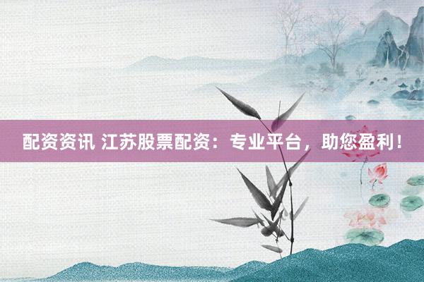 配資資訊 江蘇股票配資：專業(yè)平臺(tái)，助您盈利！