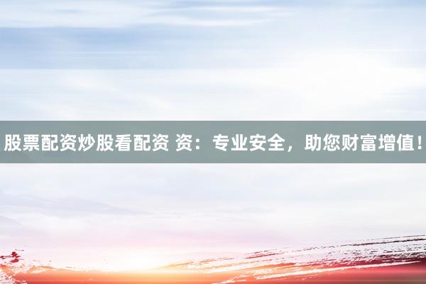 股票配資炒股看配資 資：專業(yè)安全，助您財(cái)富增值！