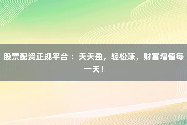股票配資正規(guī)平臺(tái) ：天天盈，輕松賺，財(cái)富增值每一天！