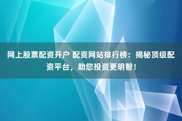 網(wǎng)上股票配資開戶 配資網(wǎng)站排行榜：揭秘頂級(jí)配資平臺(tái)，助您投資更明智！