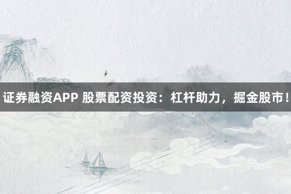 證券融資APP 股票配資投資：杠桿助力，掘金股市！