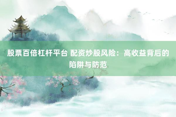 股票百倍杠桿平臺(tái) 配資炒股風(fēng)險(xiǎn)：高收益背后的陷阱與防范