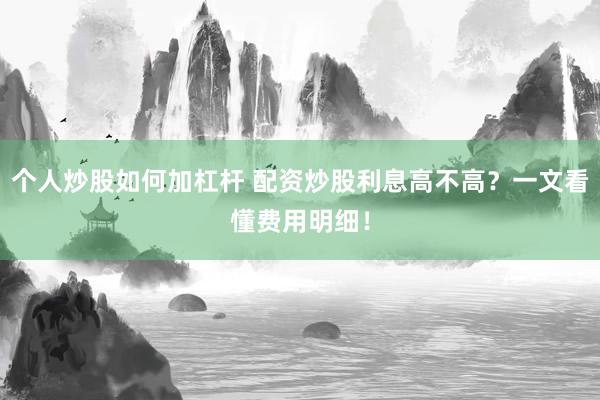 個人炒股如何加杠桿 配資炒股利息高不高？一文看懂費用明細(xì)！
