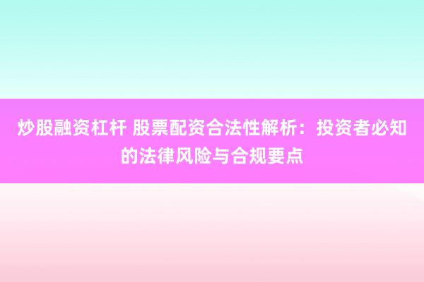 炒股融資杠桿 股票配資合法性解析：投資者必知的法律風(fēng)險(xiǎn)與合規(guī)要點(diǎn)