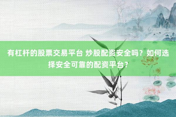 有杠桿的股票交易平臺(tái) 炒股配資安全嗎？如何選擇安全可靠的配資平臺(tái)？