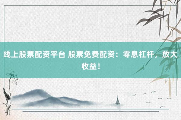 線上股票配資平臺(tái) 股票免費(fèi)配資：零息杠桿，放大收益！