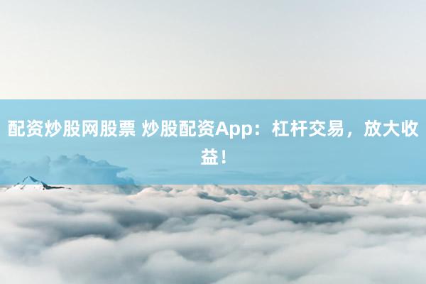 配資炒股網(wǎng)股票 炒股配資App：杠桿交易，放大收益！