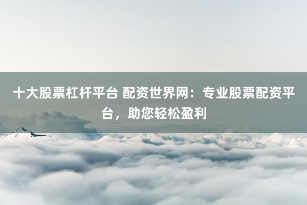 十大股票杠桿平臺(tái) 配資世界網(wǎng)：專業(yè)股票配資平臺(tái)，助您輕松盈利