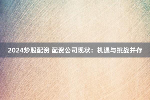 2024炒股配資 配資公司現(xiàn)狀：機遇與挑戰(zhàn)并存