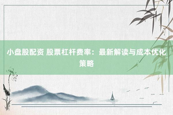 小盤股配資 股票杠桿費率：最新解讀與成本優(yōu)化策略