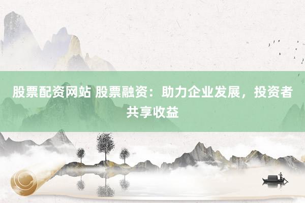 股票配資網(wǎng)站 股票融資：助力企業(yè)發(fā)展，投資者共享收益