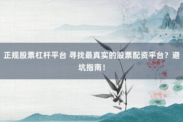 正規(guī)股票杠桿平臺 尋找最真實的股票配資平臺？避坑指南！