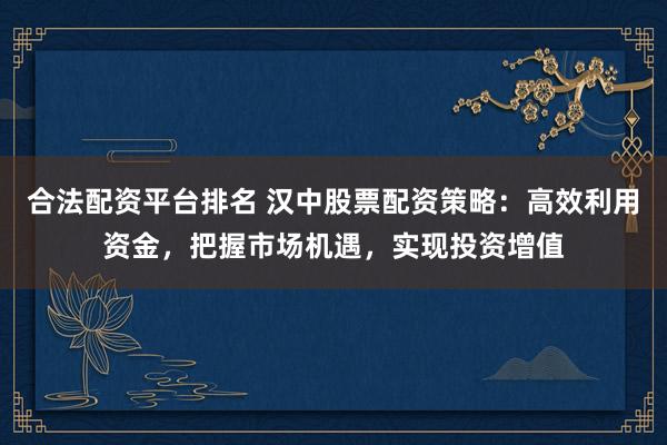 合法配資平臺排名 漢中股票配資策略：高效利用資金，把握市場機遇，實現(xiàn)投資增值