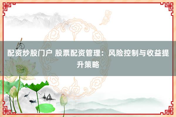 配資炒股門戶 股票配資管理：風(fēng)險控制與收益提升策略