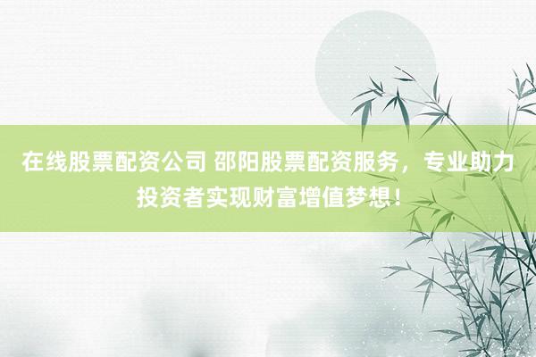 在線股票配資公司 邵陽股票配資服務(wù)，專業(yè)助力投資者實現(xiàn)財富增值夢想！