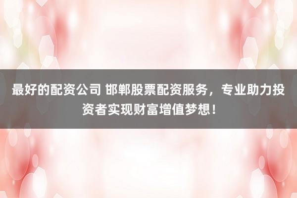最好的配資公司 邯鄲股票配資服務(wù)，專業(yè)助力投資者實(shí)現(xiàn)財(cái)富增值夢想！