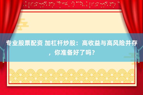 專業(yè)股票配資 加杠桿炒股：高收益與高風(fēng)險(xiǎn)并存，你準(zhǔn)備好了嗎？
