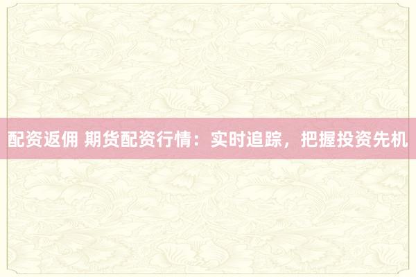 配資返傭 期貨配資行情：實(shí)時(shí)追蹤，把握投資先機(jī)