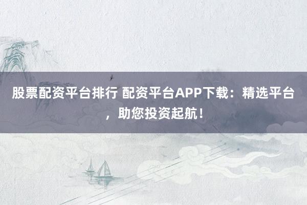 股票配資平臺(tái)排行 配資平臺(tái)APP下載：精選平臺(tái)，助您投資起航！