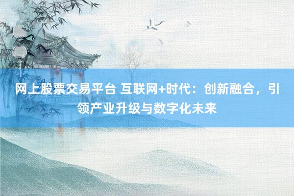 網(wǎng)上股票交易平臺(tái) 互聯(lián)網(wǎng)+時(shí)代：創(chuàng)新融合，引領(lǐng)產(chǎn)業(yè)升級(jí)與數(shù)字化未來
